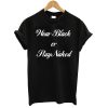 Wear Black or Stay Naked T shirt