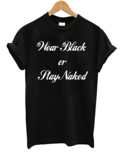 Wear Black or Stay Naked T shirt