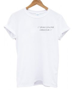 Yeah You're Medicine T shirt