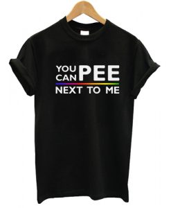 You Can Pee Next To Me Tshirt