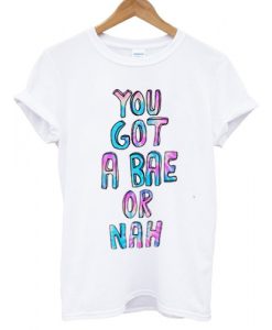 You Got a Bae or Nah T Shirt