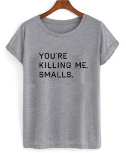 You're Killing Me Smalls T shirt