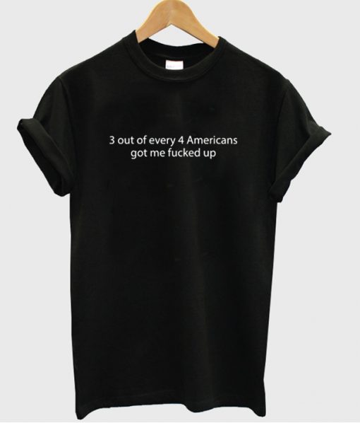 3 out of every 4 Americans got me fucked up T-Shirt