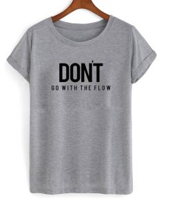 Don't Go With The Flow tshirt