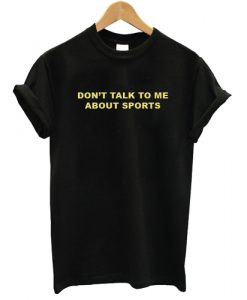 Don't Talk To Me About Sports T shirt