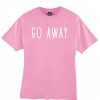 Go away tshirt