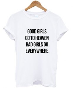 Good girls go to heaven bad girls go everywhere tshirt