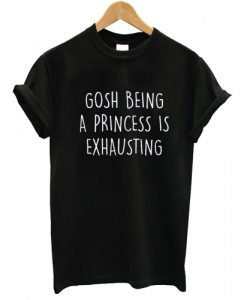 Gosh Being A Princess Is Exhausting T shirt