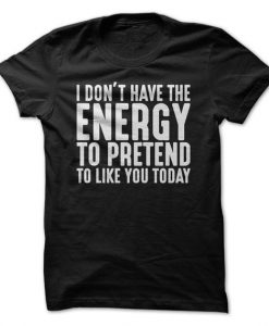 I Don't Have The Energy To Pretend To Like You Today T-Shirt