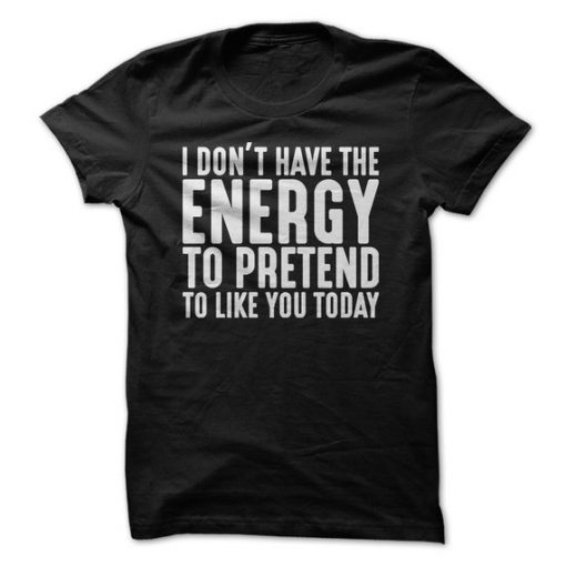 I Don't Have The Energy To Pretend To Like You Today T-Shirt