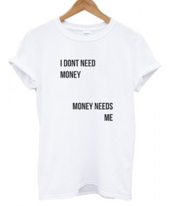 I Don't Need Money Money Needs Me T Shirt