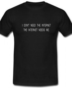 I Don’t Need The Internet The Internet Needs Me T shirt