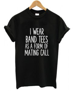 I Wear Band Tees As A Form Of Mating Call T shirt