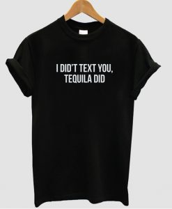 I didn't text you Tequila Did tshirt