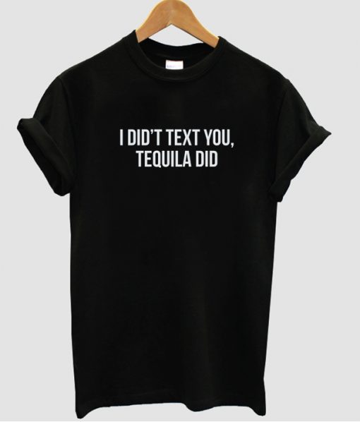 I didn't text you Tequila Did tshirt