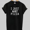 I just want Pizza t shirt