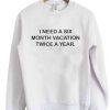 I need a six month vacation twice a year sweatshirt