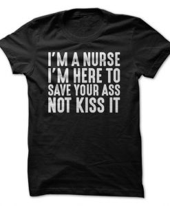 I'm A Nurse I'm Here To Save Your Ass Not Kiss It T-Shirt