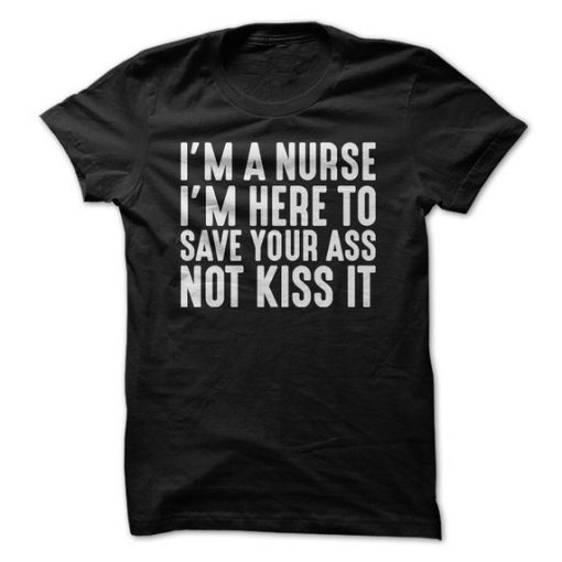 I'm A Nurse I'm Here To Save Your Ass Not Kiss It T-Shirt