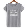 I'm Always Gonna Be A Princess T Shirt