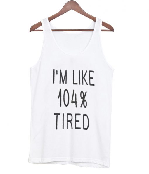 I'm like 104% tired tanktop