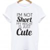 I'm not short my height is just cute tshirt