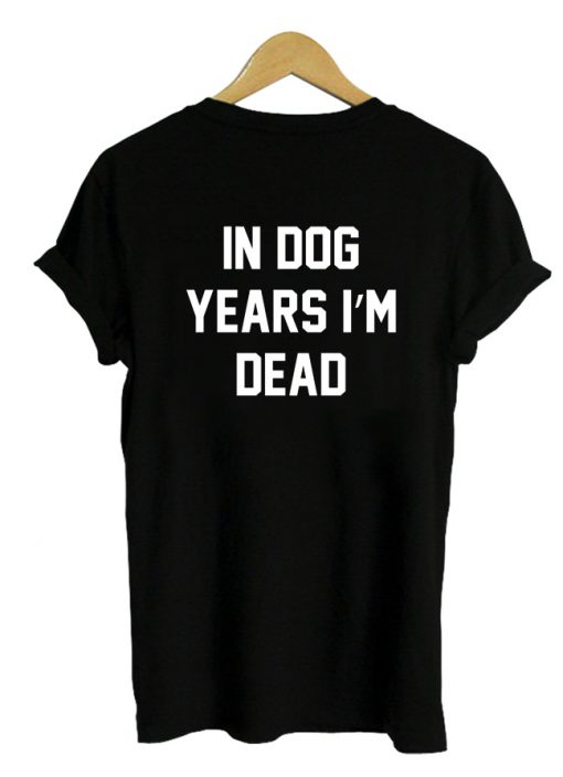 In dog years I'm dead tshirt back