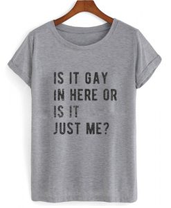 Is It Gay In Here Or Is It Just Me T shirt