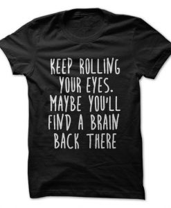 Keep Rolling Your Eyes Maybe You'll Find A Brain Back There T-Shirt