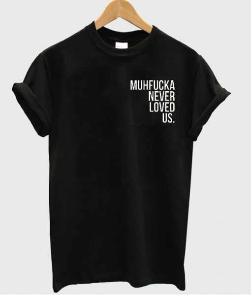 Muhfucka Never Loved Us tshirt