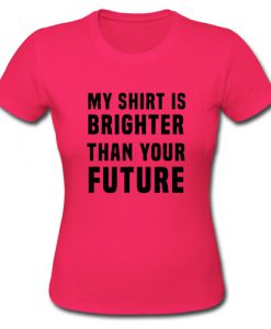 My shirt is brighter than your future tshirt