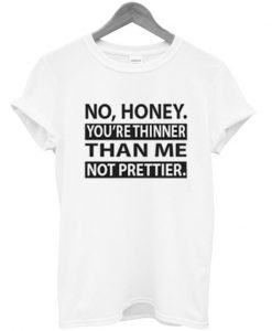 No Honey You're thinner tshirt