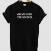 Oh My Josh I'm So Dun tshirt