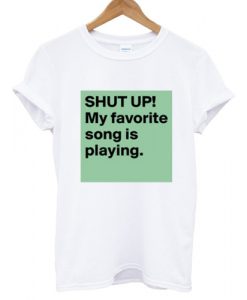 Shut Up My Favorite Song Is Playing T shirt