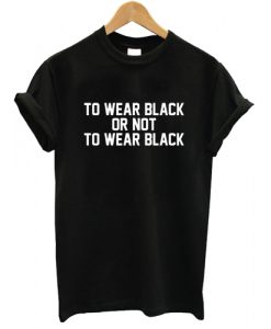 To Wear Black Or Not To Wear Black T shirt