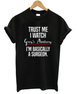 Trust Me I Watch Grey's Anatomy I'm Basically A Surgeon T shirt