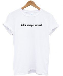 art is a way of survival tshirt