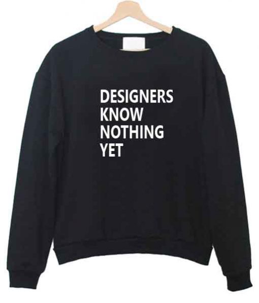 designers know nothing yet sweatshirt