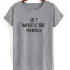 me overreacting probably tshirt