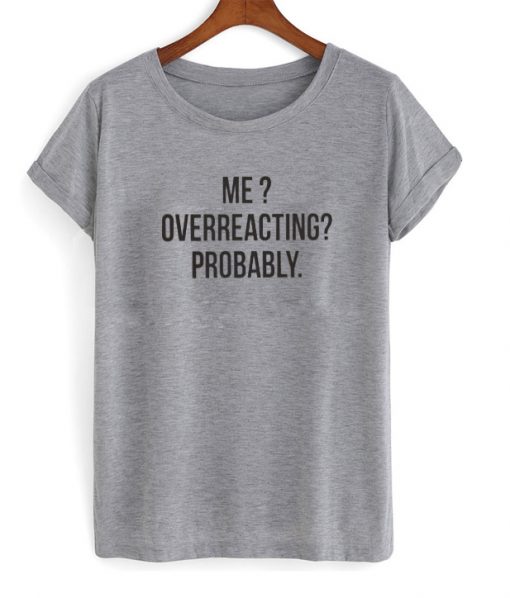 me overreacting probably tshirt