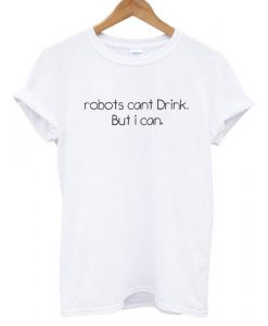 robots cant drink but i can tshirt