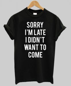 sorry i'm late i didn't want to come shirt