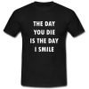 the day you die is the day i smile T shirt