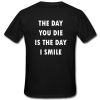 the day you die is the day i smile T shirt Back