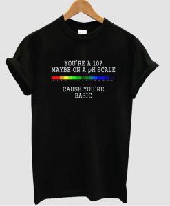 you're a 10 maybe on a ph scale tshirt