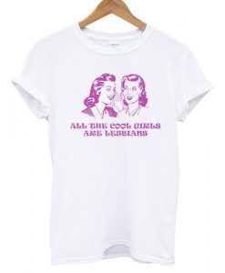 All The Cool Girls Are Lesbians T shirt