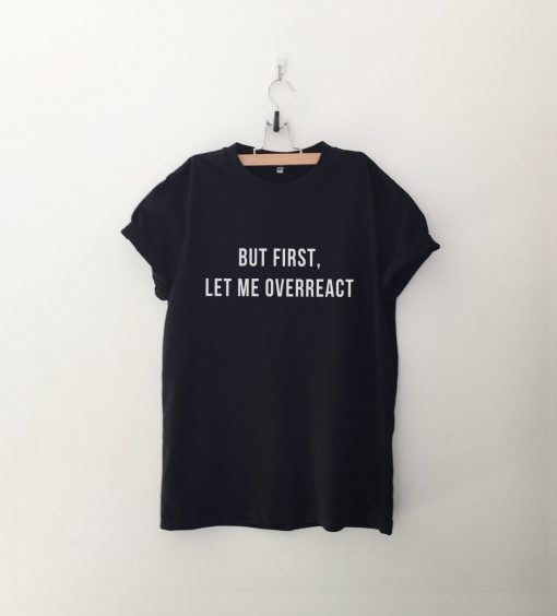 But first let me overreact tshirt