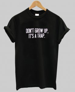 Don't Grow Up It's A Trap T shirt