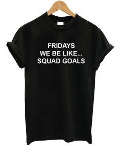 Fridays We Be Like Squad Goals Tshirt