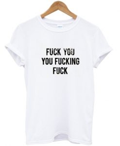 Fuck You You Fucking Fuck shirt